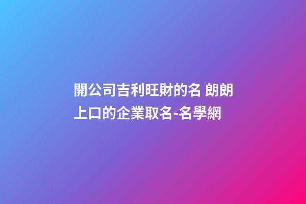 開公司吉利旺財的名 朗朗上口的企業取名-名學網